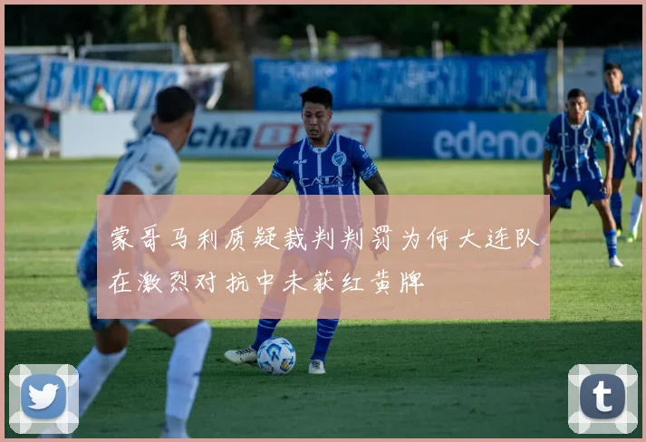 蒙哥马利质疑裁判判罚为何大连队在激烈对抗中未获红黄牌