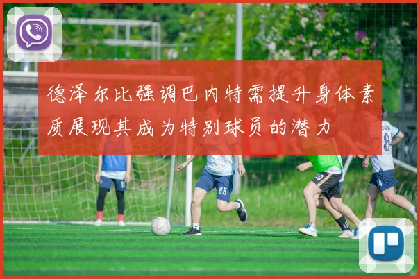 德泽尔比强调巴内特需提升身体素质展现其成为特别球员的潜力