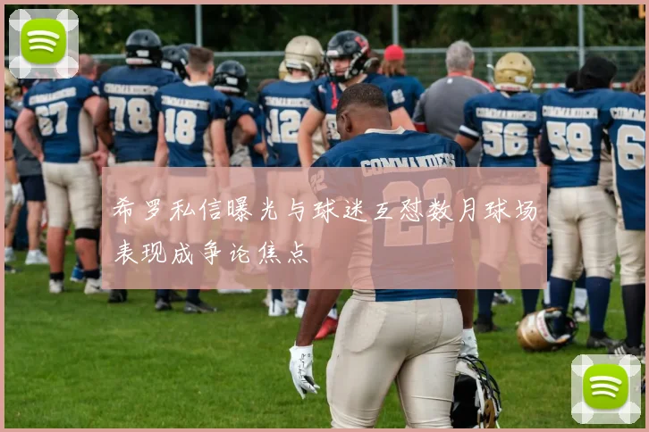 希罗私信曝光与球迷互怼数月球场表现成争论焦点