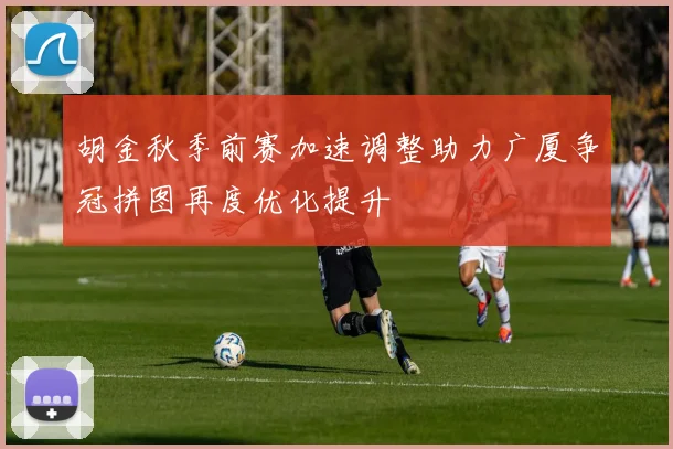 胡金秋季前赛加速调整助力广厦争冠拼图再度优化提升