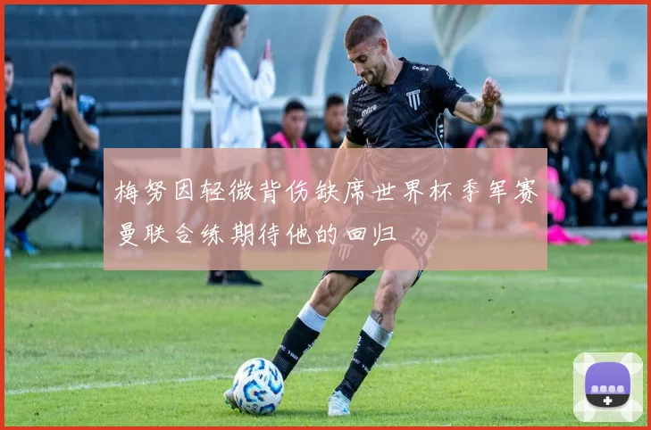 梅努因轻微背伤缺席世界杯季军赛曼联合练期待他的回归